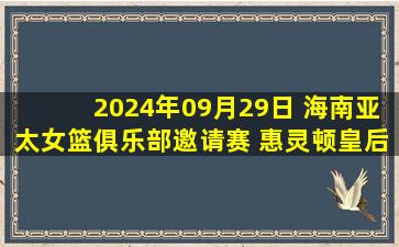 2024年09月29日 海南亚太女篮俱乐部邀请赛 惠灵顿皇后73-58北京首钢首侨 集锦